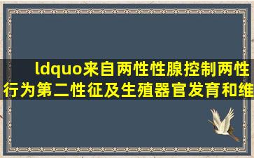 “来自两性性腺,控制两性行为,第二性征及生殖器官发育和维持,以及...