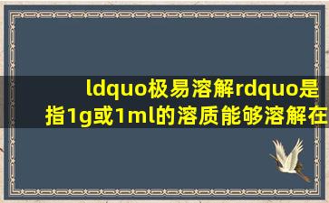 “极易溶解”是指1g或1ml的溶质能够溶解在多大体积(ml)的溶剂中( )