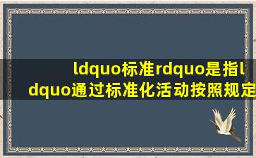 “标准”是指“通过标准化活动,按照规定的程序经协商一致制定,为...