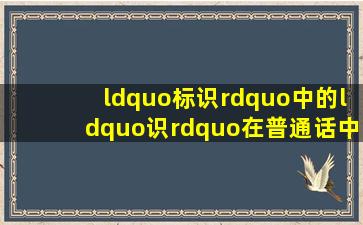 “标识”中的“识”在普通话中的正确读音是()。