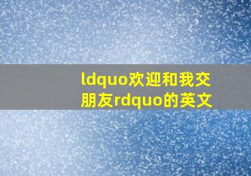 “欢迎和我交朋友”的英文(((