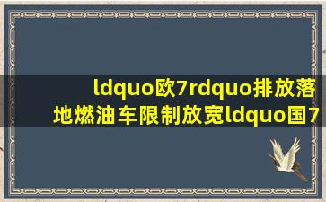 “欧7”排放落地,燃油车限制放宽,“国7”会跟进吗