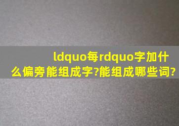 “每”字加什么偏旁能组成字?能组成哪些词?