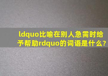 “比喻在别人急需时给予帮助”的词语是什么?