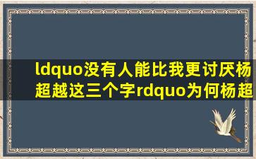 “没有人能比我更讨厌杨超越这三个字”,为何杨超越会这样评价自已...