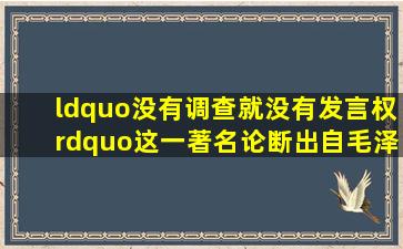 “没有调查,就没有发言权”这一著名论断出自毛泽东的什么