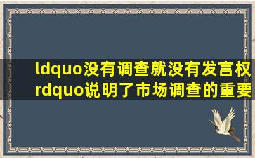 “没有调查就没有发言权”说明了市场调查的重要意义。但是有=些=人...