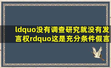 “没有调查研究就没有发言权”这是充分条件假言判断必要条件...