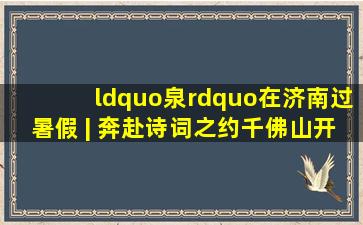 “泉”在济南过暑假 | 奔赴诗词之约,千佛山开启“对诗词免费游园...