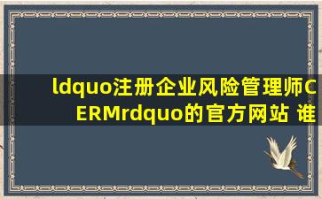 “注册企业风险管理师(CERM)”的官方网站 谁知道 此证书有没有发展...