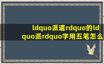 “派遣”的“派”字用五笔怎么打?