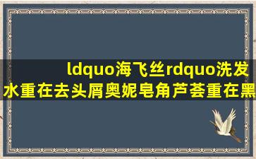 “海飞丝”洗发水重在去头屑,奥妮皂角、芦荟重在黑发、润发,这种...