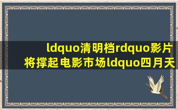 “清明档”影片将撑起电影市场“四月天”