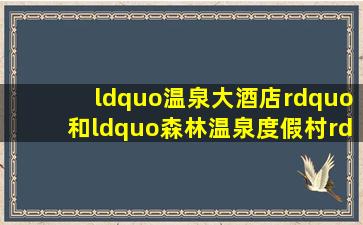 “温泉大酒店”和“森林温泉度假村”的英语怎么写呀