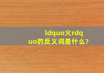 “火”的反义词是什么?