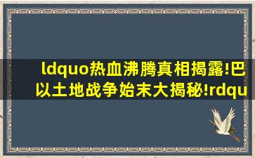 “热血沸腾,真相揭露!巴以土地战争始末大揭秘!”