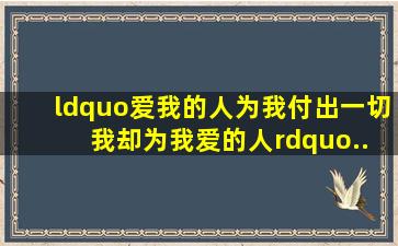 “爱我的人为我付出一切 我却为我爱的人”..... 是什么歌曲里的词