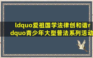 “爱祖国、学法律、创和谐”青少年大型普法系列活动法律知识竞赛...