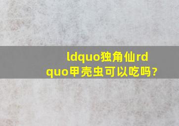 “独角仙”甲壳虫可以吃吗?