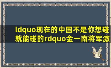 “现在的中国不是你想碰就能碰的”,金一南将军激情演讲引爆全场...