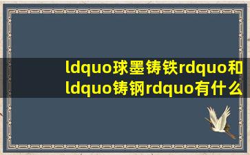 “球墨铸铁”和“铸钢”有什么区别(