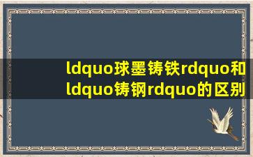 “球墨铸铁”和“铸钢”的区别