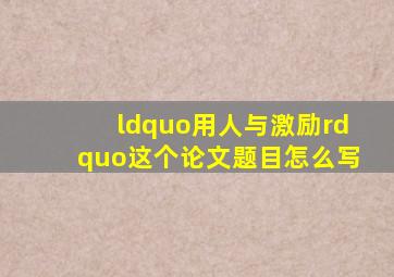 “用人与激励”这个论文题目怎么写