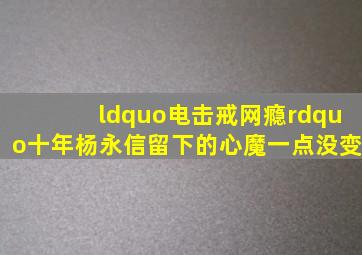 “电击戒网瘾”十年,杨永信留下的心魔一点没变