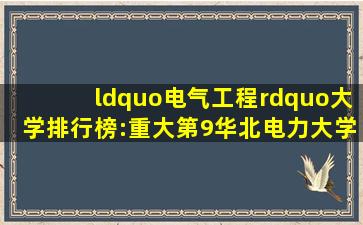 “电气工程”大学排行榜:重大第9、华北电力大学第4、清华第1