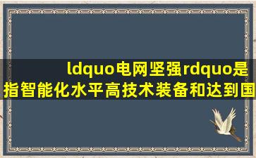 “电网坚强”是指智能化水平高,技术装备和()达到国际先进水平,公司...