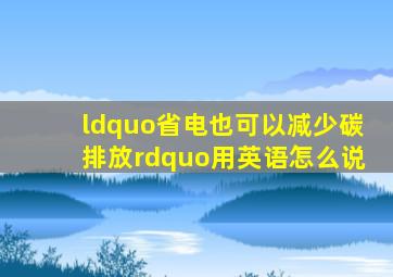 “省电也可以减少碳排放”用英语怎么说