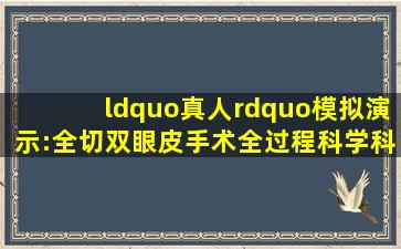 “真人”模拟演示:全切双眼皮手术全过程,科学,科普,好看视频