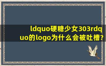 “硬糖少女303”的logo为什么会被吐槽?