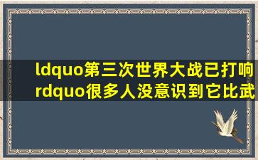 “第三次世界大战已打响”,很多人没意识到,它比武力大战更危险 