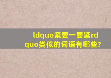 “紧要一要紧”类似的词语有哪些?