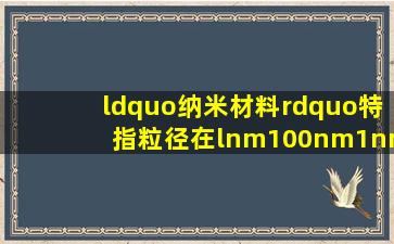 “纳米材料”特指粒径在lnm100nm(1nm=109m)的颗粒,纳米材料和...