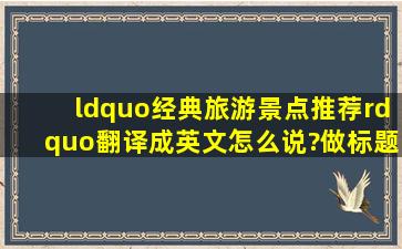 “经典旅游景点推荐”翻译成英文怎么说?做标题用的 要正式一点的...