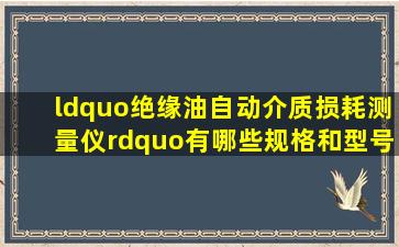 “绝缘油自动介质损耗测量仪”有哪些规格和型号?