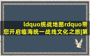 “统战地图”带您开启临海统一战线文化之旅|第二辑