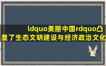 “美丽中国”凸显了生态文明建设与经济、政治、文化和社会...