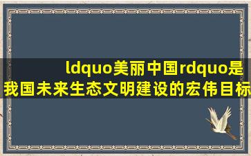 “美丽中国”是我国未来生态文明建设的宏伟目标.为了建设美丽的...