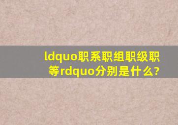 “职系、职组、职级、职等”分别是什么?