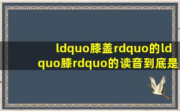 “膝盖”的“膝”的读音到底是“xi”还是“qi”?