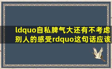 “自私,脾气大,还有不考虑别人的感受”这句话应该用什么成语形容?