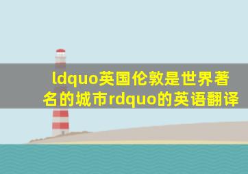 “英国伦敦是世界著名的城市”的英语翻译