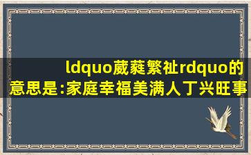 “葳蕤繁祉”的意思是:家庭幸福美满、人丁兴旺,事业繁荣发达。