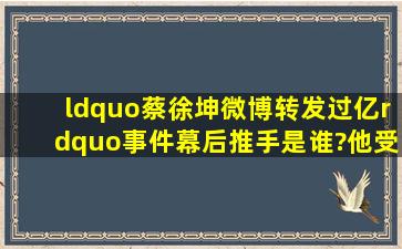 “蔡徐坤微博转发过亿”事件幕后推手是谁?他受到了什么惩罚?