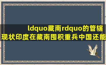 “藏南”的管辖现状,印度在藏南囤积重兵,中国还能收回藏南吗