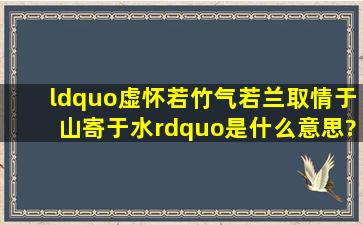 “虚怀若竹气若兰,取情于山寄于水”是什么意思?