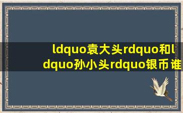 “袁大头”和“孙小头”银币,谁的收藏价值高呢